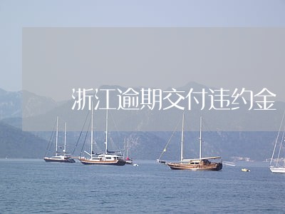 浙江逾期交付违约金 浙江逾期交付违约金