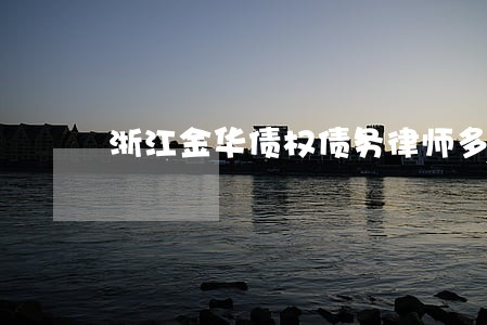 浙江金华债权债务律师多少钱 浙江金华债权债务律师多少钱