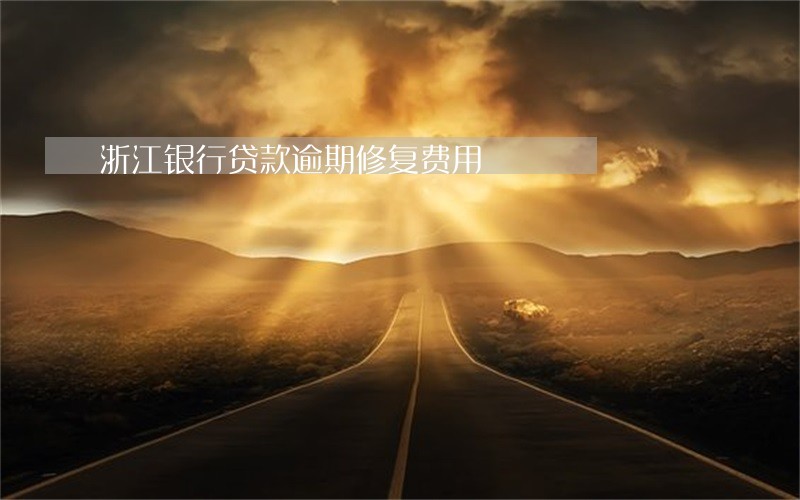 浙江银行贷款逾期修复费用 浙江银行贷款逾期修复费用