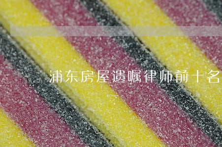 浦东房屋遗嘱律师前十名 浦东房屋遗嘱律师前十名