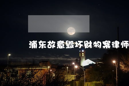 浦东故意毁坏财物案律师 浦东故意毁坏财物案律师