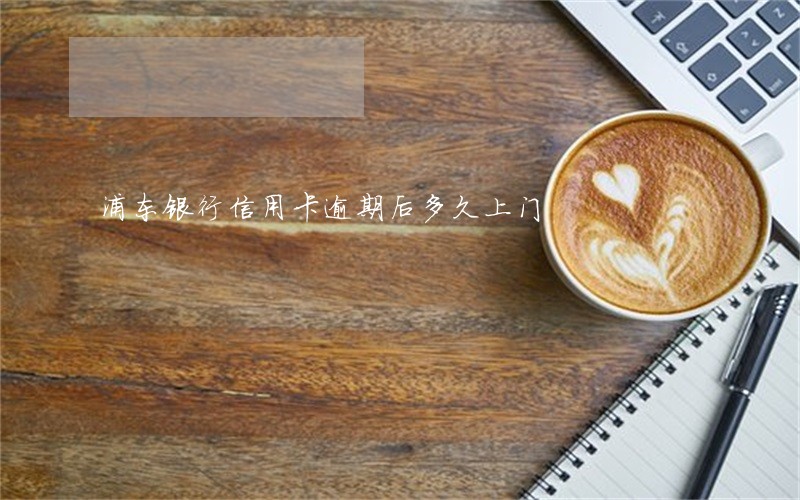 浦东银行信用卡逾期后多久上门 浦东银行信用卡逾期后多久上门