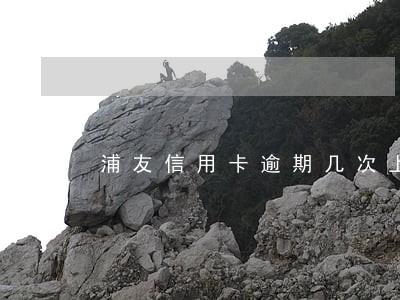 浦友信用卡逾期几次上征信 浦友信用卡逾期几次上征信