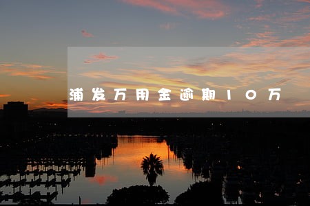 浦发万用金逾期10万 浦发万用金逾期10万