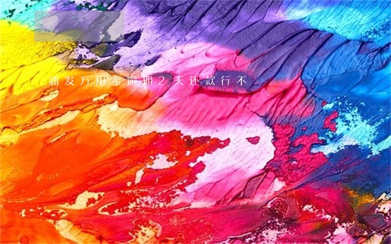 浦发万用金逾期2天还款行不 浦发万用金逾期2天还款行不