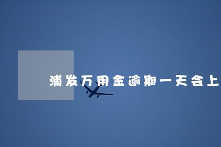 浦发万用金逾期一天会上门吗 浦发万用金逾期一天会上门吗