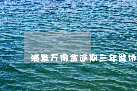 浦发万用金逾期三年能协商还一半