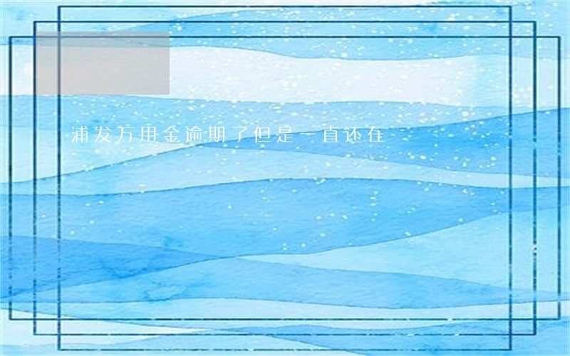 浦发万用金逾期了但是一直还在 浦发万用金逾期了但是一直还在