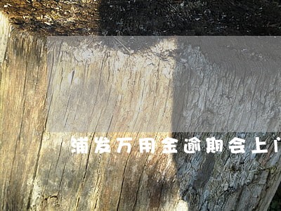 浦发万用金逾期会上门抓人么 浦发万用金逾期会上门抓人么