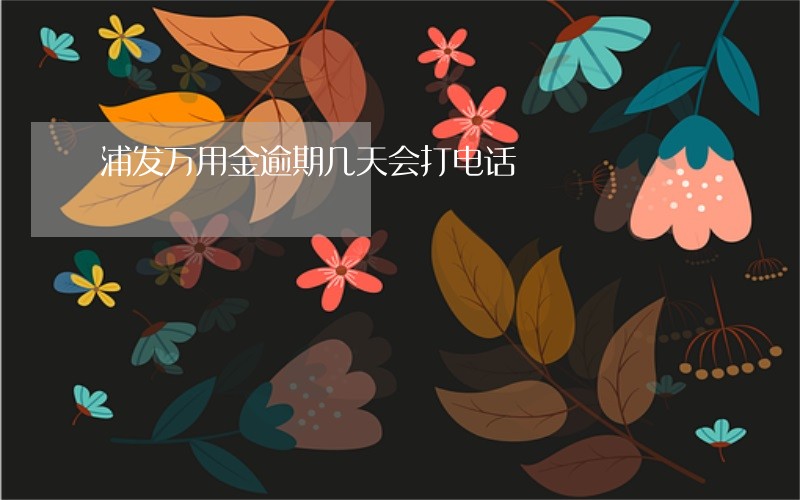 浦发万用金逾期几天会打电话 浦发万用金逾期几天会打电话