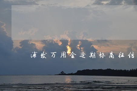 浦发万用金逾期协商征信会怎么样 浦发万用金逾期协商征信会怎么样