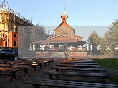 浦发万用金逾期多久会家访吗 浦发万用金逾期多久会家访吗