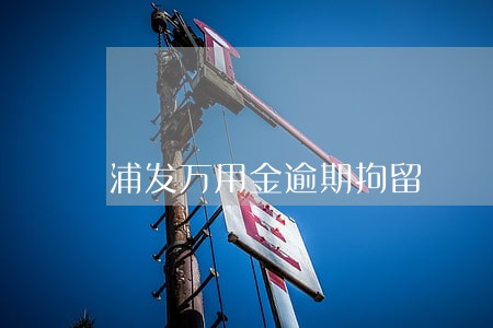 浦发万用金逾期拘留 浦发万用金逾期拘留