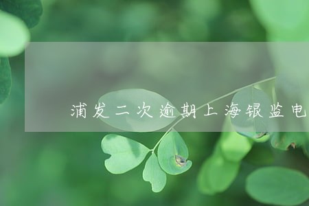 浦发二次逾期上海银监电话 浦发二次逾期上海银监电话