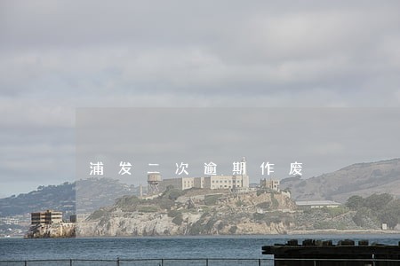 浦发二次逾期作废 浦发二次逾期作废