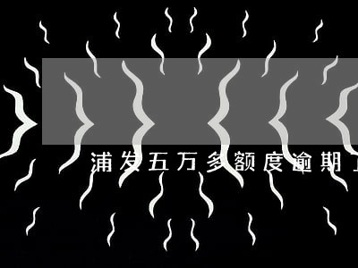 浦发五万多额度逾期了 浦发五万多额度逾期了