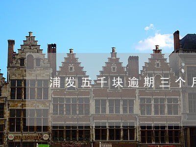 浦发五千块逾期三个月后果 浦发五千块逾期三个月后果