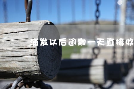 浦发以后逾期一天直接收违约金 浦发以后逾期一天直接收违约金