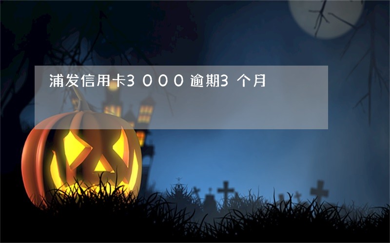 浦发信用卡3000逾期3个月 浦发信用卡3000逾期3个月