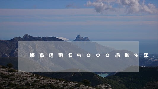 浦发信用卡5000逾期3年 浦发信用卡5000逾期3年