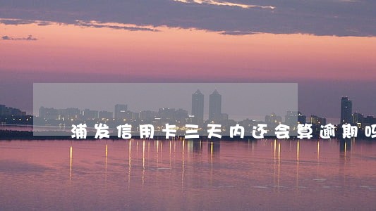 浦发信用卡三天内还会算逾期吗 浦发信用卡三天内还会算逾期吗