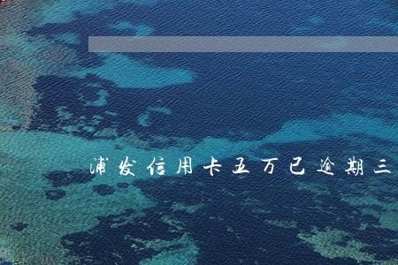 浦发信用卡五万已逾期三个月 浦发信用卡五万已逾期三个月
