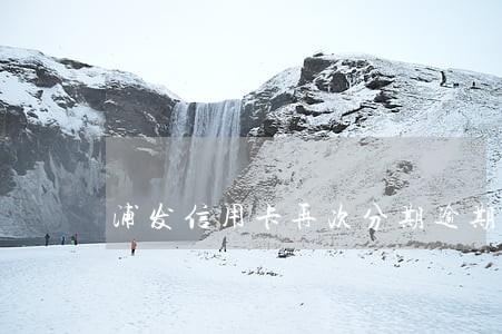 浦发信用卡再次分期逾期怎么办 浦发信用卡再次分期逾期怎么办