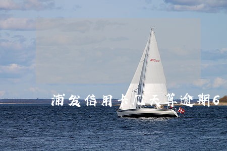 浦发信用卡几天算逾期6 浦发信用卡几天算逾期6