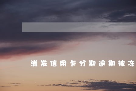 浦发信用卡分期逾期被冻结 浦发信用卡分期逾期被冻结