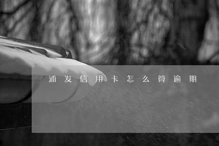 浦发信用卡怎么算逾期 浦发信用卡怎么算逾期