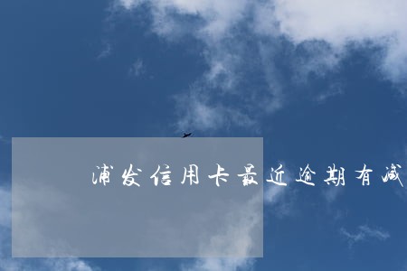 浦发信用卡最近逾期有减免吗 浦发信用卡最近逾期有减免吗