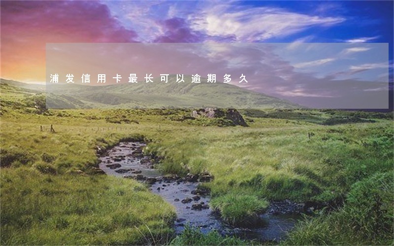 浦发信用卡最长可以逾期多久 浦发信用卡最长可以逾期多久