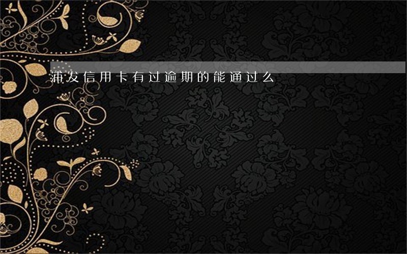 浦发信用卡有过逾期的能通过么 浦发信用卡有过逾期的能通过么