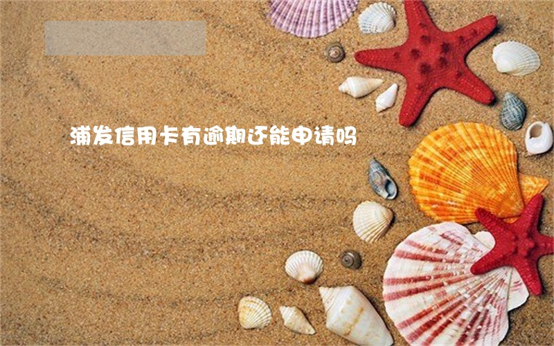 浦发信用卡有逾期还能申请吗 浦发信用卡有逾期还能申请吗
