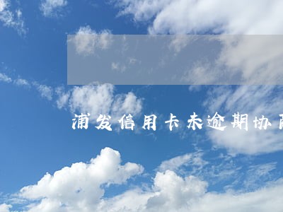 浦发信用卡未逾期协商还款案例