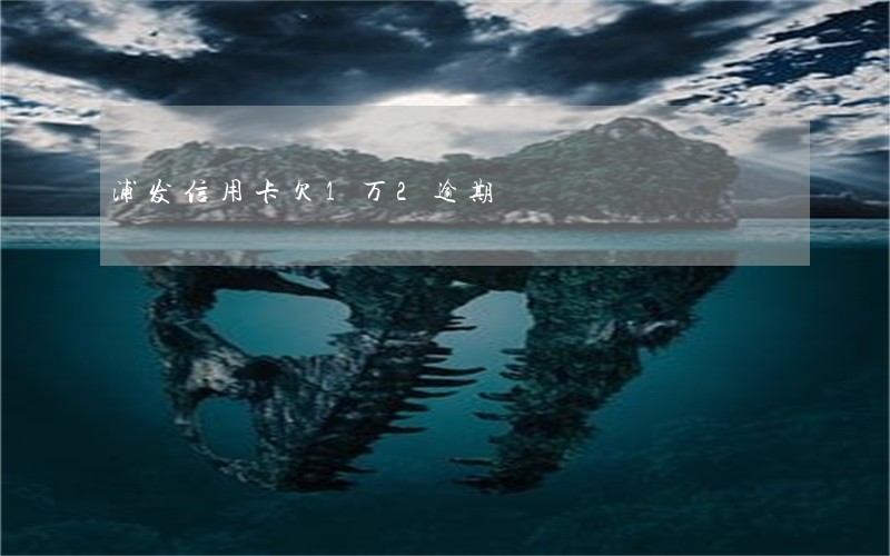 浦发信用卡欠1万2逾期 浦发信用卡欠1万2逾期