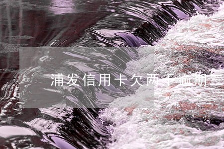 浦发信用卡欠两千逾期三个月 浦发信用卡欠两千逾期三个月