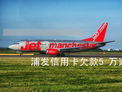 浦发信用卡欠款5万逾期8个月