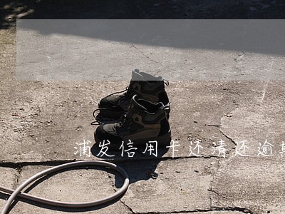 浦发信用卡还清还逾期 浦发信用卡还清还逾期