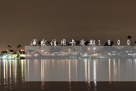 浦发信用卡逾期1800 浦发信用卡逾期1800
