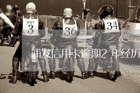 浦发信用卡逾期2年经历 浦发信用卡逾期2年经历