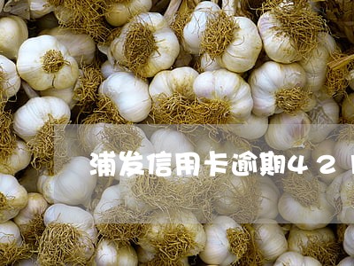浦发信用卡逾期42126元 浦发信用卡逾期42126元