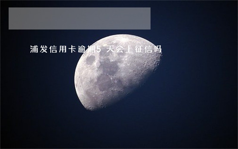 浦发信用卡逾期5天会上征信吗 浦发信用卡逾期5天会上征信吗