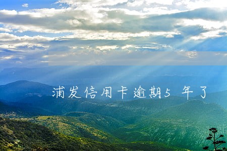 浦发信用卡逾期5年了 浦发信用卡逾期5年了