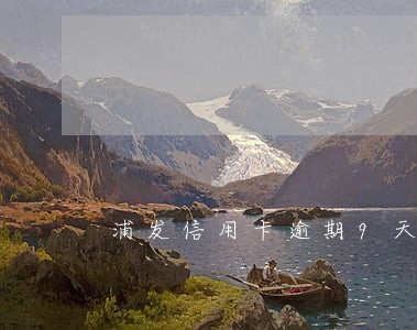 浦发信用卡逾期9天2万多 浦发信用卡逾期9天2万多