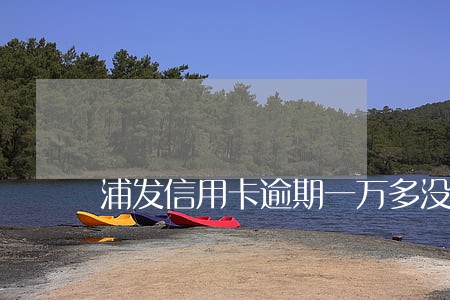 浦发信用卡逾期一万多没事吧 浦发信用卡逾期一万多没事吧