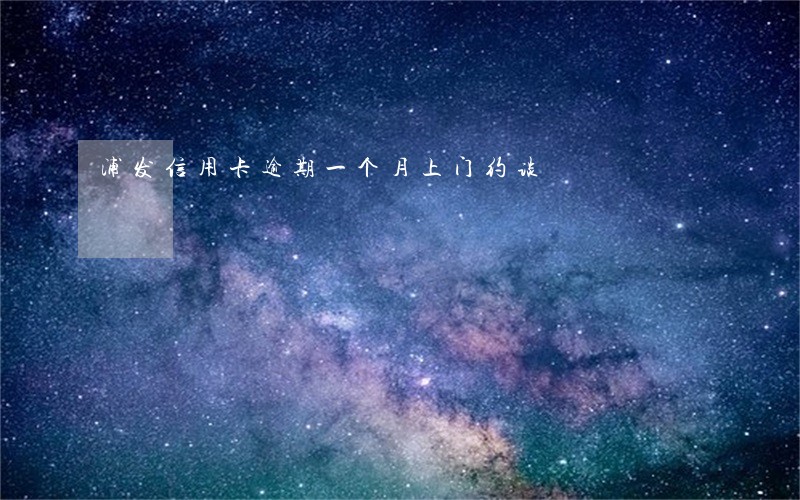 浦发信用卡逾期一个月上门约谈 浦发信用卡逾期一个月上门约谈