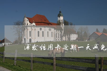 浦发信用卡逾期一天减免利息 浦发信用卡逾期一天减免利息