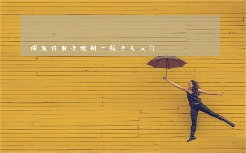 浦发信用卡逾期一般多久上门