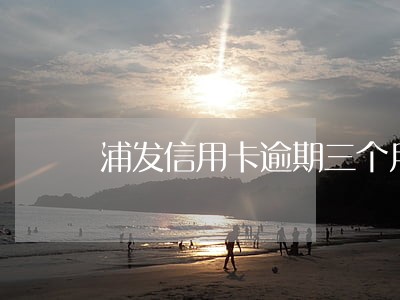 浦发信用卡逾期三个月还可以吗 浦发信用卡逾期三个月还可以吗